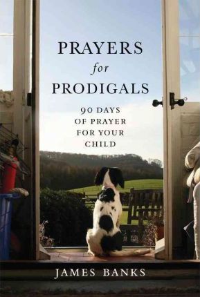 Prayers for Prodigals : 90 Days of Prayer for Your Child by James Banks