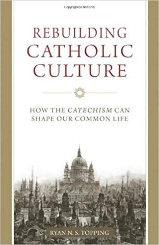 Rebuilding Catholic Culture: How the Catechism Can Shape Our Common Life, by by Ryan N S Topping