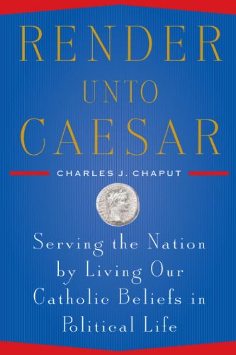 Render Unto Caesar: Serving the Nation by Living our Catholic Beliefs in Political Life, by Charles J. Chaput