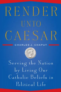 Render Unto Caesar: Serving the Nation by Living our Catholic Beliefs in Political Life, by Charles J. Chaput